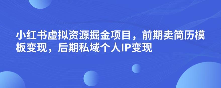 小红书虚拟资源掘金项目，前期卖简历模板变现，后期私域个人IP变现，日入300，长期稳定【揭秘】-汇智资源网