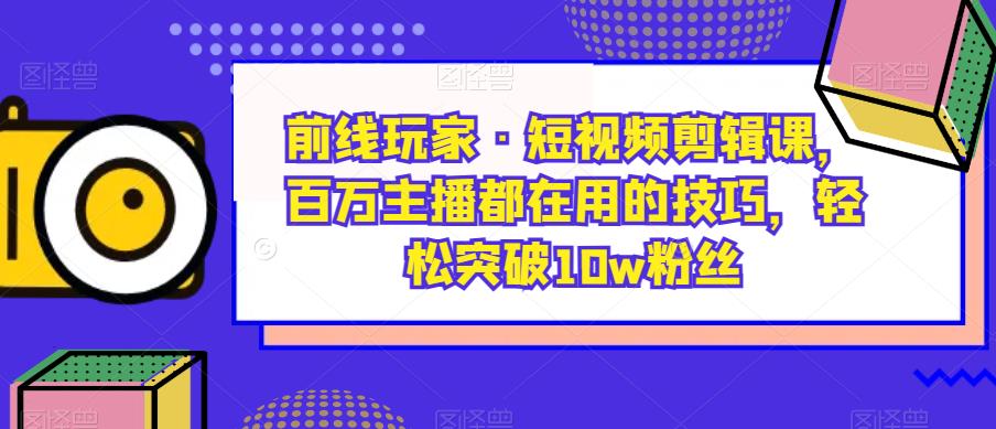 前线玩家·短视频剪辑课，百万主播都在用的技巧，轻松突破10w粉丝-汇智资源网