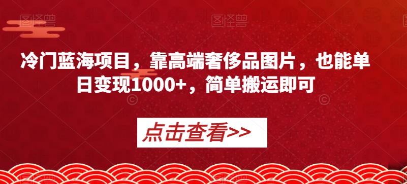 冷门蓝海项目，靠高端奢侈品图片，也能单日变现1000+，简单搬运即可【揭秘】-汇智资源网