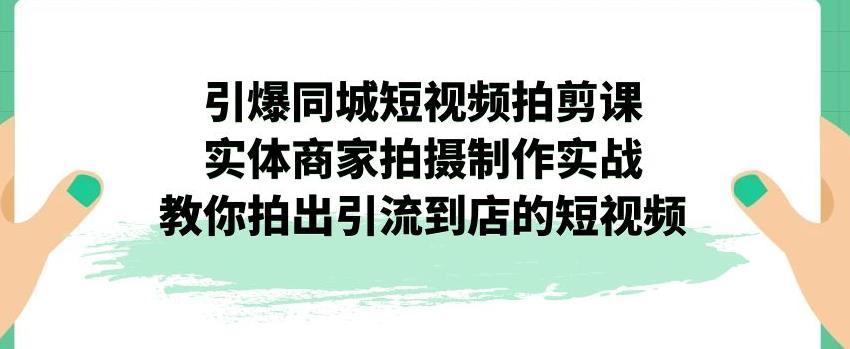 引爆同城短视频拍剪课，实体商家拍摄制作实战，教你拍出引流到店的短视频-汇智资源网