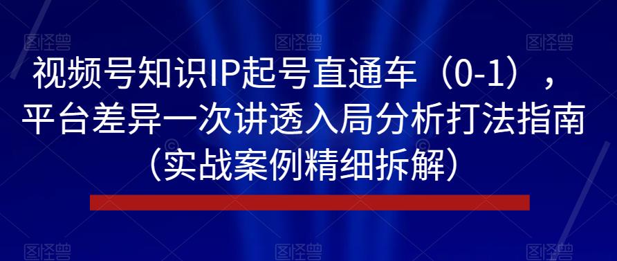 视频号知识IP起号直通车（0-1），平台差异一次讲透入局分析打法指南（实战案例精细拆解）-汇智资源网