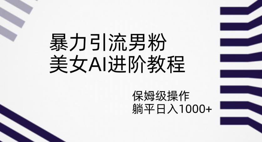 暴力引流男粉，美女AI进阶教程，保姆级操作，躺平日入1000+【揭秘】-汇智资源网