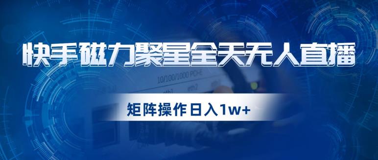 快手磁力聚星全天无人直播，矩阵操作日入1w+【揭秘】-汇智资源网