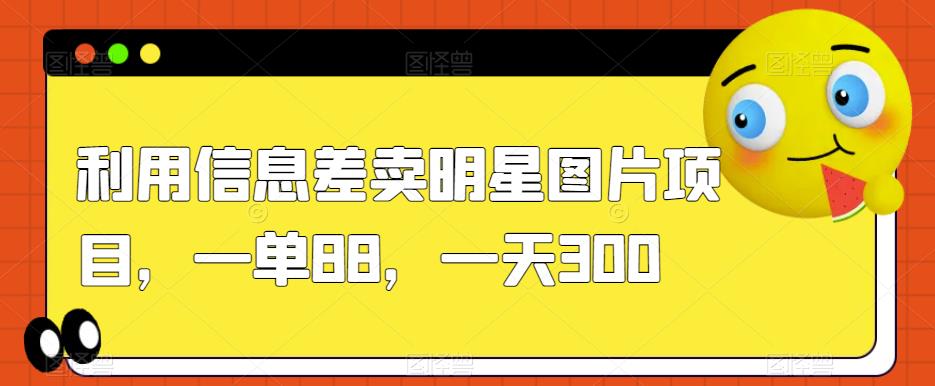 利用信息差卖明星图片项目，一单88，一天300【揭秘】-汇智资源网