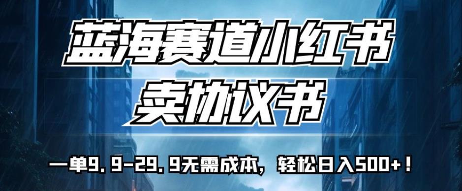 蓝海赛道小红书卖协议书，一单9.9-29.9无需成本，轻松日入500+!【揭秘】-汇智资源网