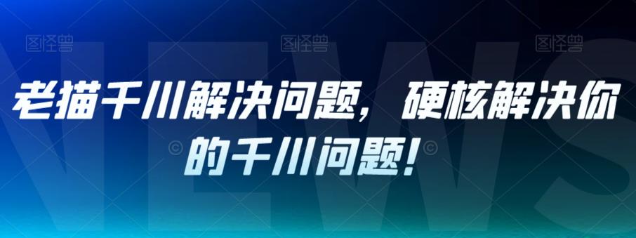 老猫千川解决问题，硬核解决你的千川问题！-汇智资源网