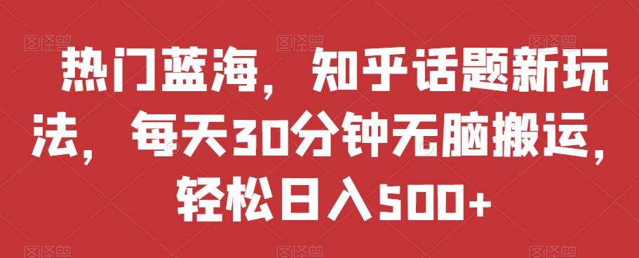 热门蓝海，知乎话题新玩法，每天30分钟无脑搬运，轻松日入500+【揭秘】-汇智资源网