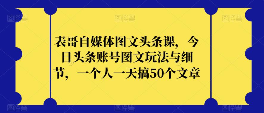 表哥自媒体图文头条课，今日头条账号图文玩法与细节，一个人一天搞50个文章-汇智资源网