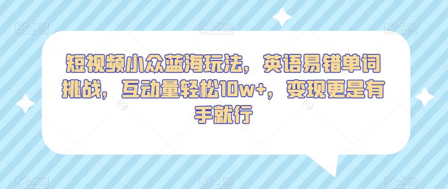 短视频小众蓝海玩法，英语易错单词挑战，互动量轻松10w+，变现更是有手就行【揭秘】-汇智资源网