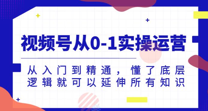 视频号从0-1实操运营，从入门到精通，懂了底层逻辑就可以延伸所有知识-汇智资源网