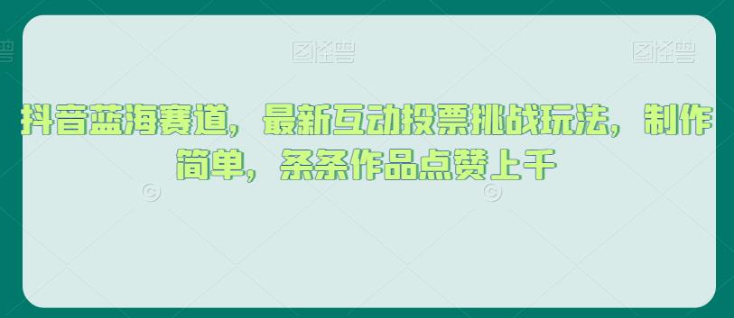 抖音蓝海赛道，最新互动投票挑战玩法，制作简单，条条作品点赞上千【揭秘】-汇智资源网