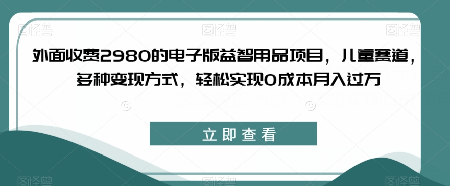 外面收费2980的电子版益智用品项目，儿童赛道，多种变现方式，轻松实现0成本月入过万【揭秘】-汇智资源网