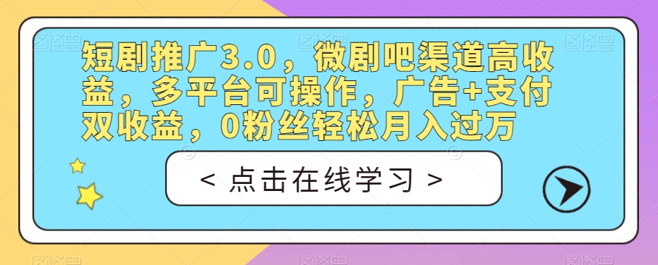 短剧推广3.0，微剧吧渠道高收益，多平台可操作，广告+支付双收益，0粉丝轻松月入过万【揭秘】-汇智资源网