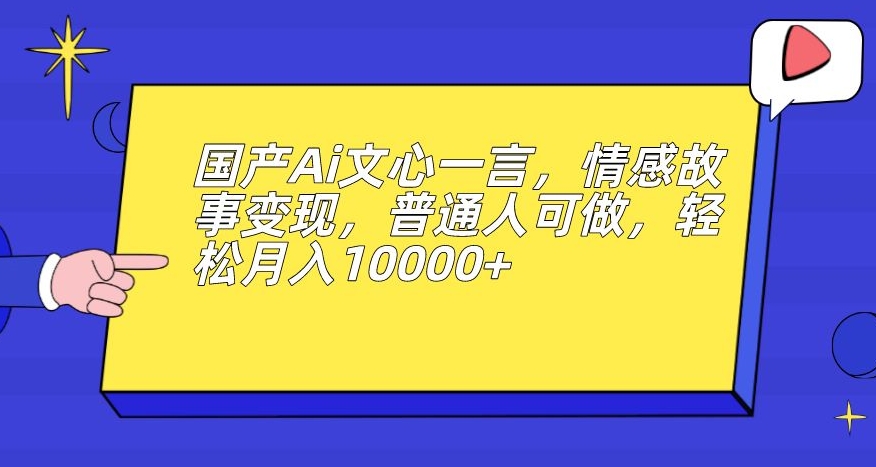 国产Ai文心一言，情感故事变现，普通人可做，轻松月入10000+【揭秘】-汇智资源网