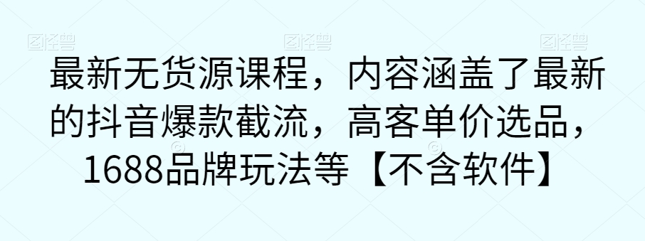 最新无货源课程，内容涵盖了最新的抖音爆款截流，高客单价选品，1688品牌玩法等【不含软件】-汇智资源网