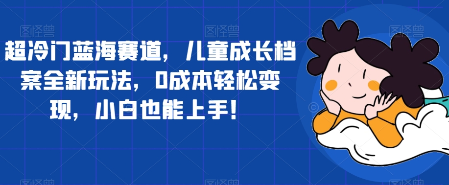 超冷门蓝海赛道，儿童成长档案全新玩法，0成本轻松变现，小白也能上手【揭秘】-汇智资源网