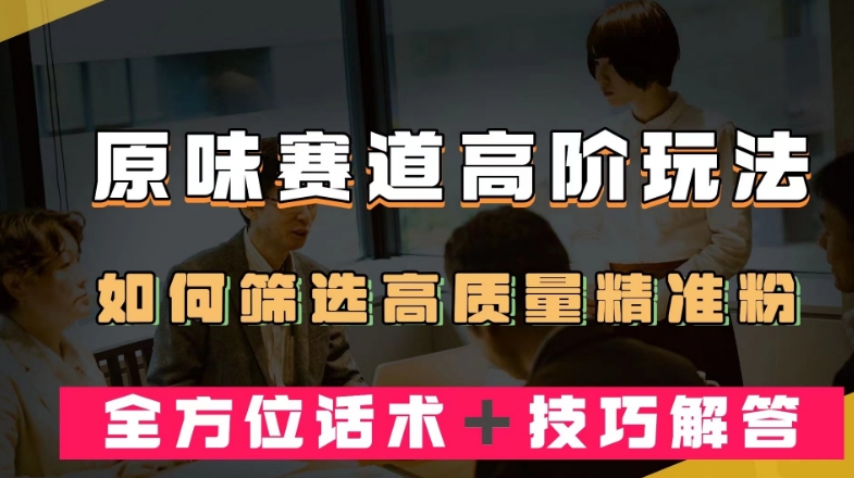 短视频原味赛道高阶玩法，如何筛选高质量精准粉？全方位话术＋技巧解答【揭秘】-汇智资源网