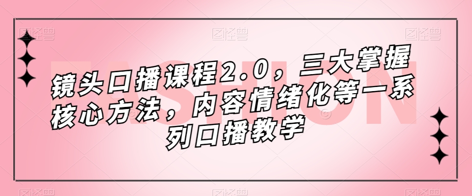 镜头口播课程2.0，三大掌握核心方法，内容情绪化等一系列口播教学-汇智资源网