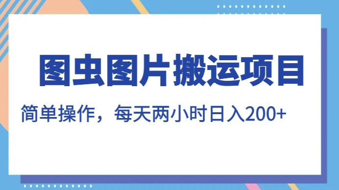 图虫图片搬运项目，简单操作，每天两小时，日入200+【揭秘】-汇智资源网