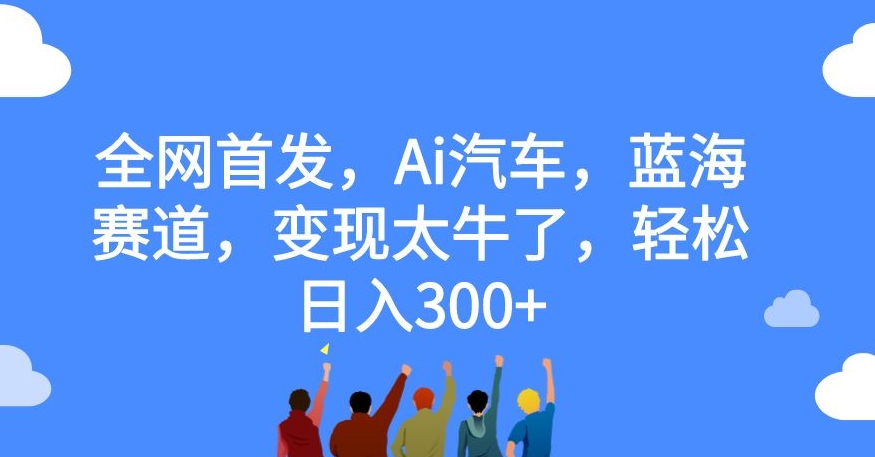 全网首发，Ai汽车，蓝海赛道，变现太牛了，轻松日入300+【揭秘】-汇智资源网