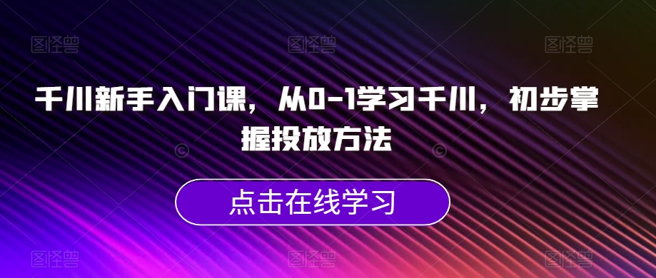 千川新手入门课，从0-1学习千川，初步掌握投放方法-汇智资源网