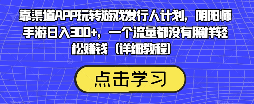 靠渠道APP玩转游戏发行人计划，阴阳师手游日入300+，一个流量都没有照样轻松赚钱（详细教程）-汇智资源网