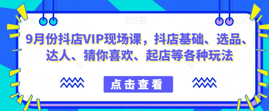 9月份抖店VIP现场课，抖音小店基础、选品、达人、猜你喜欢、起店等各种玩法-汇智资源网