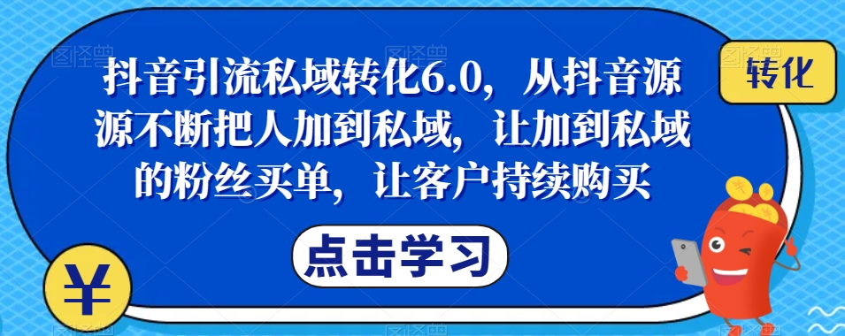 抖音引流私域转化6.0，从抖音源源不断把人加到私域，让加到私域的粉丝买单，让客户持续购买-汇智资源网