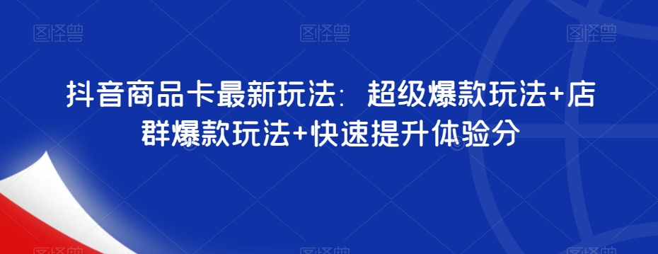 抖音商品卡最新玩法：超级爆款玩法+店群爆款玩法+快速提升体验分-汇智资源网