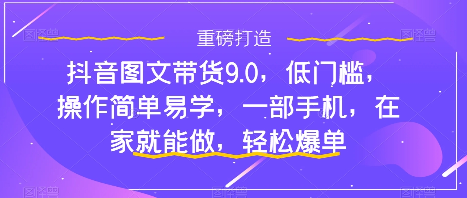 抖音图文带货9.0，低门槛，操作简单易学，一部手机，在家就能做，轻松爆单-汇智资源网