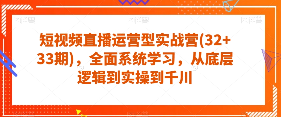 短视频直播运营型实战营(32+33期)，全面系统学习，从底层逻辑到实操到千川-汇智资源网