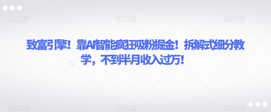 致富引擎！靠AI智能疯狂吸粉掘金！拆解式细分教学，不到半月收入过万【揭秘】-汇智资源网