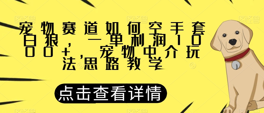 宠物赛道如何空手套白狼，一单利润1000+，宠物中介玩法思路教学【揭秘】-汇智资源网