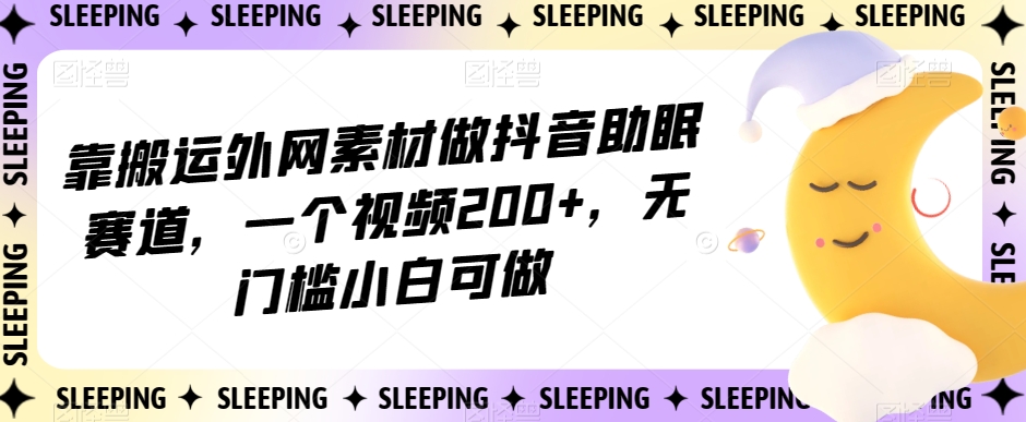 靠搬运外网素材做抖音助眠赛道，一个视频200+，无门槛小白可做【揭秘】-汇智资源网