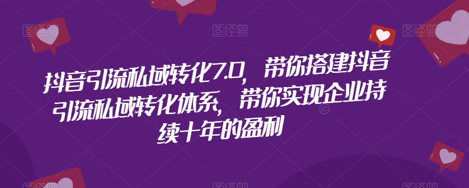 抖音引流私域转化7.0，带你搭建抖音引流私域转化体系，带你实现企业持续十年的盈利-汇智资源网