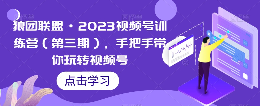 狼团联盟·2023视频号训练营（第三期），手把手带你玩转视频号-汇智资源网