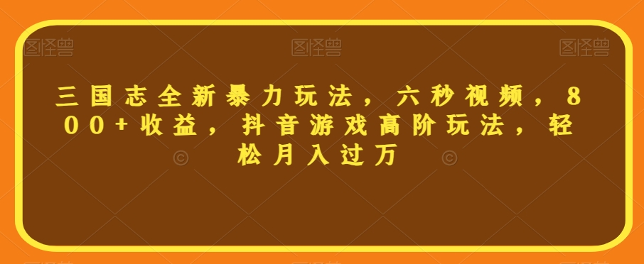 三国志全新暴力玩法，六秒视频，800+收益，抖音游戏高阶玩法，轻松月入过万【揭秘】-汇智资源网