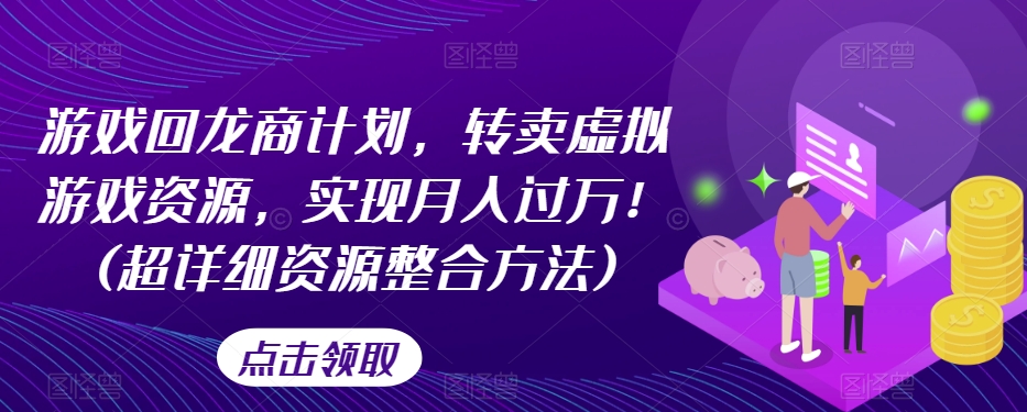 游戏回龙商计划，转卖虚拟游戏资源，实现月入过万！(超详细资源整合方法)-汇智资源网