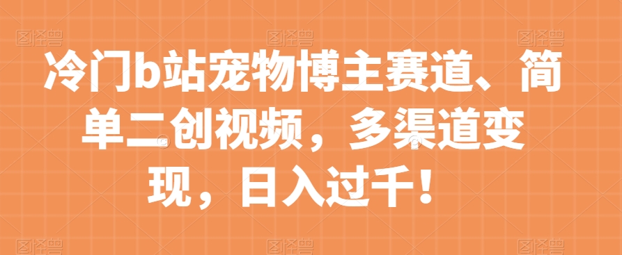 冷门b站宠物博主赛道，简单二创视频，多渠道变现，日入过千！【揭秘】-汇智资源网