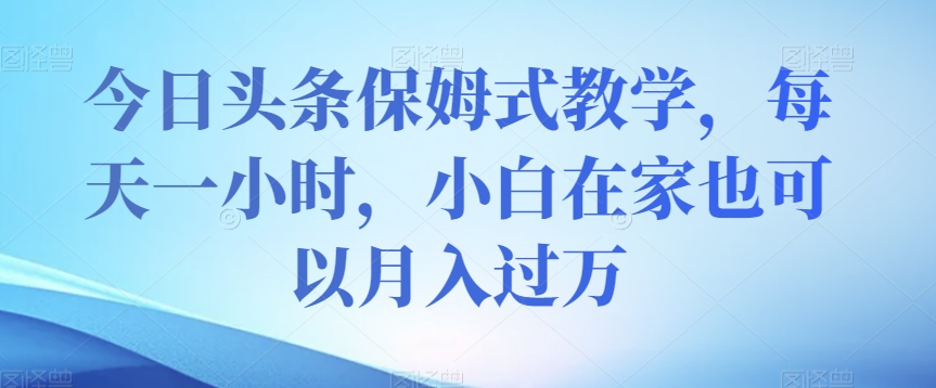 今日头条保姆式教学，每天一小时，小白在家也可以月入过万【揭秘】-汇智资源网