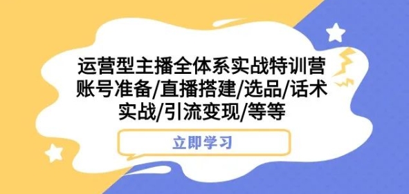 运营型主播全体系实战特训营，账号准备/直播搭建/选品/话术实战/引流变现/等等-汇智资源网