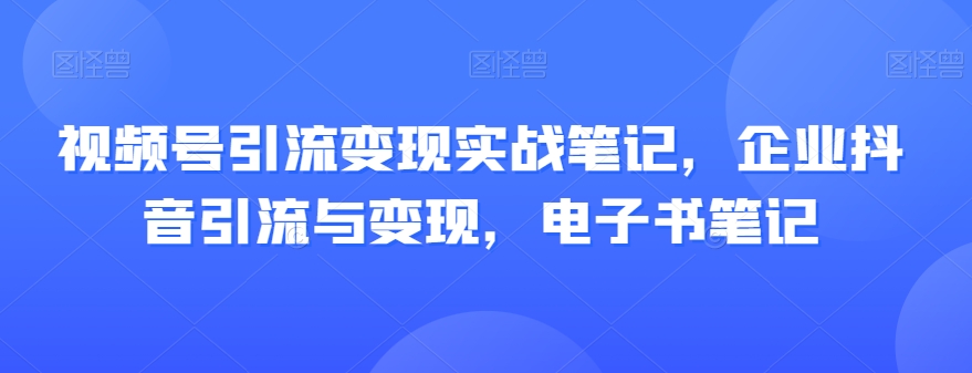 视频号引流变现实战笔记，企业抖音引流与变现，电子书笔记-汇智资源网