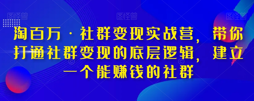 淘百万·社群变现实战营，带你打通社群变现的底层逻辑，建立一个能赚钱的社群-汇智资源网