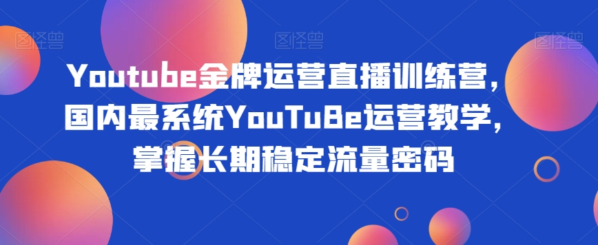 Youtube金牌运营直播训练营，国内最系统YouTuBe运营教学，掌握长期稳定流量密码-汇智资源网