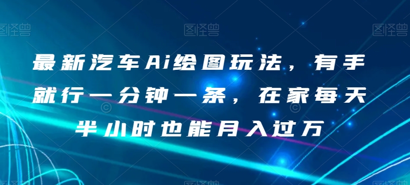 最新汽车Ai绘图玩法，有手就行一分钟一条，在家每天半小时也能月入过万【揭秘】-汇智资源网