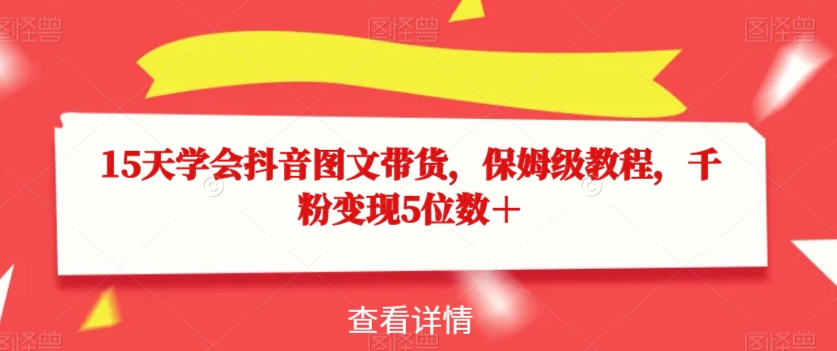 15天学会抖音图文带货，保姆级教程，千粉变现5位数＋-汇智资源网