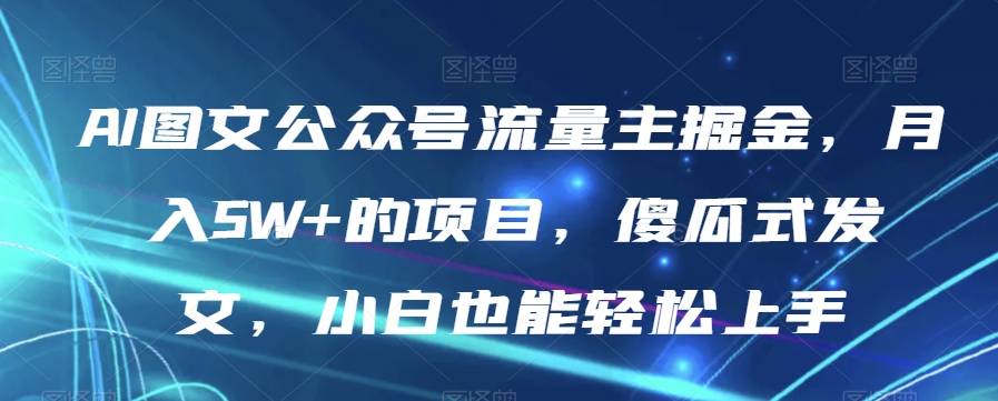 AI图文公众号流量主掘金，月入5W+的项目，傻瓜式发文，小白也能轻松上手【揭秘】-汇智资源网