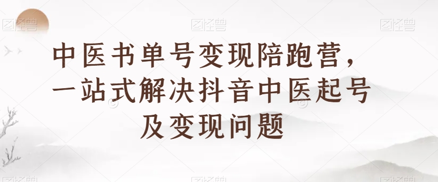 中医书单号变现陪跑营，一站式解决抖音中医起号及变现问题-汇智资源网