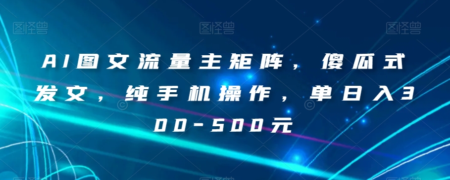 AI图文流量主矩阵，傻瓜式发文，纯手机操作，单日入300-500元【揭秘】-汇智资源网