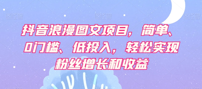 抖音浪漫图文项目，简单、0门槛、低投入，轻松实现粉丝增长和收益-汇智资源网